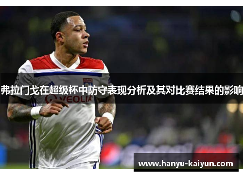 弗拉门戈在超级杯中防守表现分析及其对比赛结果的影响 弗拉门戈在超级杯中防守表现分析及其对比赛结果的影响