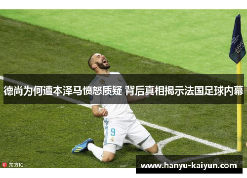 德尚为何遭本泽马愤怒质疑 背后真相揭示法国足球内幕 德尚为何遭本泽马愤怒质疑 背后真相揭示法国足球内幕