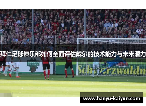 拜仁足球俱乐部如何全面评估戴尔的技术能力与未来潜力 拜仁足球俱乐部如何全面评估戴尔的技术能力与未来潜力