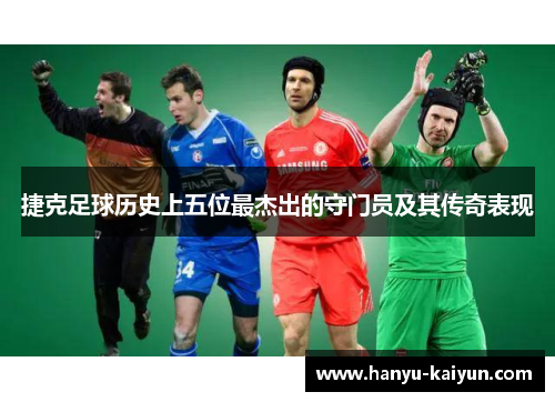 捷克足球历史上五位最杰出的守门员及其传奇表现
