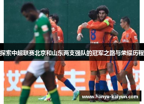 探索中超联赛北京和山东两支强队的冠军之路与荣耀历程 探索中超联赛北京和山东两支强队的冠军之路与荣耀历程
