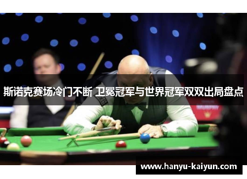 斯诺克赛场冷门不断 卫冕冠军与世界冠军双双出局盘点