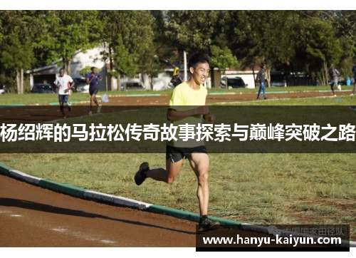 杨绍辉的马拉松传奇故事探索与巅峰突破之路
