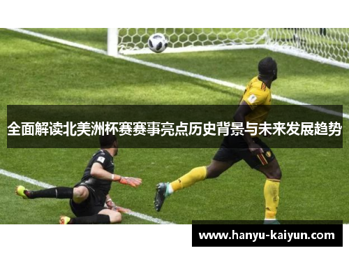 全面解读北美洲杯赛赛事亮点历史背景与未来发展趋势 全面解读北美洲杯赛赛事亮点历史背景与未来发展趋势