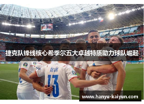 捷克队锋线核心希季尔五大卓越特质助力球队崛起 捷克队锋线核心希季尔五大卓越特质助力球队崛起