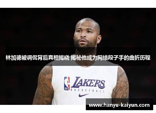 林加德被调侃背后真相揭晓 揭秘他成为网络段子手的曲折历程 林加德被调侃背后真相揭晓 揭秘他成为网络段子手的曲折历程