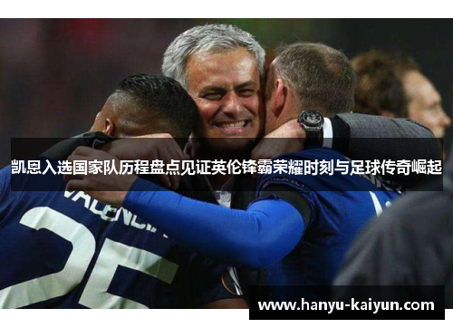 凯恩入选国家队历程盘点见证英伦锋霸荣耀时刻与足球传奇崛起 凯恩入选国家队历程盘点见证英伦锋霸荣耀时刻与足球传奇崛起