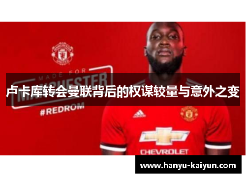 卢卡库转会曼联背后的权谋较量与意外之变 卢卡库转会曼联背后的权谋较量与意外之变