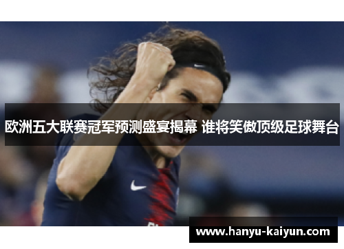 欧洲五大联赛冠军预测盛宴揭幕 谁将笑傲顶级足球舞台