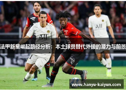 法甲新星崛起路径分析：本土球员替代外援的潜力与前景