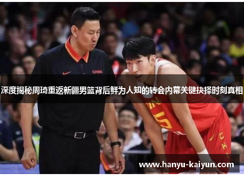 深度揭秘周琦重返新疆男篮背后鲜为人知的转会内幕关键抉择时刻真相