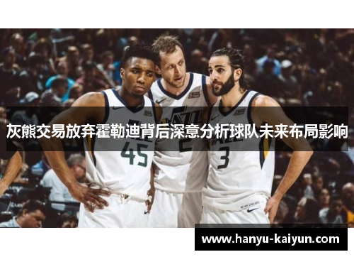 灰熊交易放弃霍勒迪背后深意分析球队未来布局影响