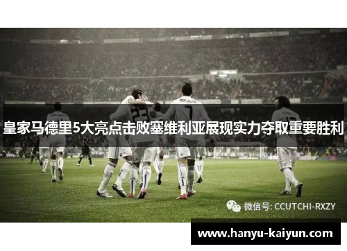 皇家马德里5大亮点击败塞维利亚展现实力夺取重要胜利