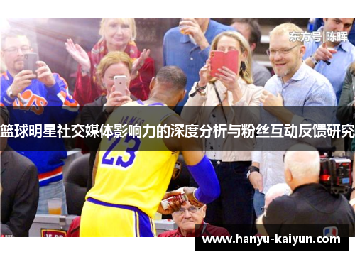 篮球明星社交媒体影响力的深度分析与粉丝互动反馈研究