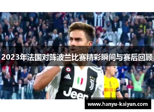 2023年法国对阵波兰比赛精彩瞬间与赛后回顾