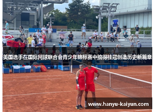 美国选手在国际网球联合会青少年锦标赛中摘得桂冠创造历史新篇章