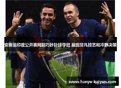 安赛龙印度公开赛网前巧妙扑球夺冠 展现非凡技艺和冷静决策