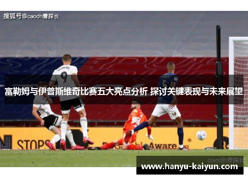 富勒姆与伊普斯维奇比赛五大亮点分析 探讨关键表现与未来展望