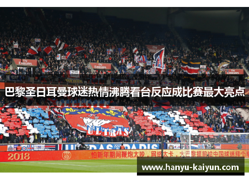 巴黎圣日耳曼球迷热情沸腾看台反应成比赛最大亮点 巴黎圣日耳曼球迷热情沸腾看台反应成比赛最大亮点