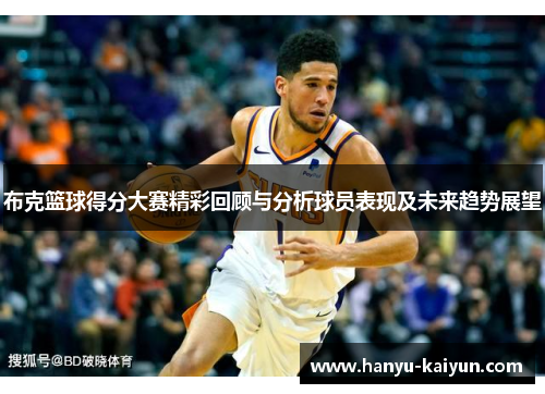 布克篮球得分大赛精彩回顾与分析球员表现及未来趋势展望 布克篮球得分大赛精彩回顾与分析球员表现及未来趋势展望