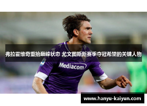 弗拉霍维奇重拾巅峰状态 尤文图斯新赛季夺冠希望的关键人物 弗拉霍维奇重拾巅峰状态 尤文图斯新赛季夺冠希望的关键人物