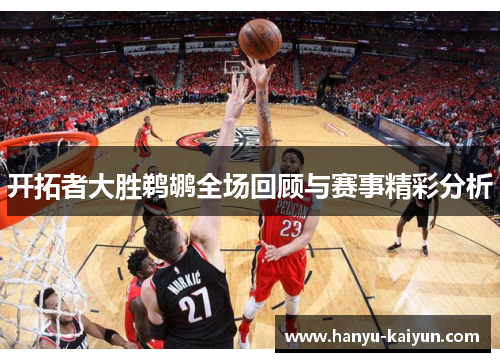 开拓者大胜鹈鹕全场回顾与赛事精彩分析