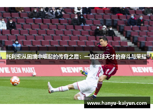 托利索从困境中崛起的传奇之路:一位足球天才的奋斗与荣耀 托利索从困境中崛起的传奇之路:一位足球天才的奋斗与荣耀