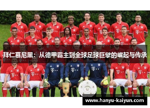 拜仁慕尼黑:从德甲霸主到全球足球巨擘的崛起与传承 拜仁慕尼黑:从德甲霸主到全球足球巨擘的崛起与传承