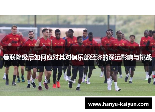 曼联降级后如何应对其对俱乐部经济的深远影响与挑战 曼联降级后如何应对其对俱乐部经济的深远影响与挑战