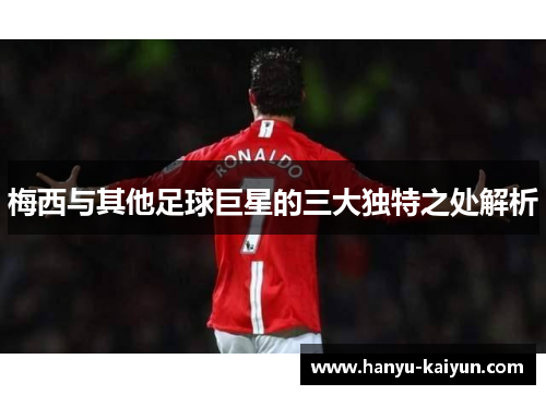 梅西与其他足球巨星的三大独特之处解析 梅西与其他足球巨星的三大独特之处解析