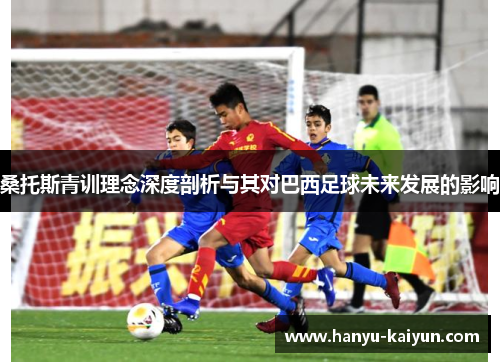 桑托斯青训理念深度剖析与其对巴西足球未来发展的影响 桑托斯青训理念深度剖析与其对巴西足球未来发展的影响