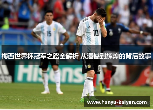 梅西世界杯冠军之路全解析 从遗憾到辉煌的背后故事