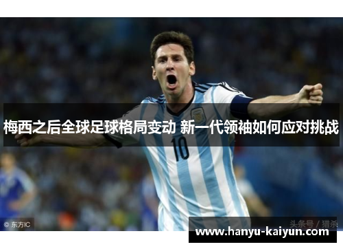 梅西之后全球足球格局变动 新一代领袖如何应对挑战 梅西之后全球足球格局变动 新一代领袖如何应对挑战