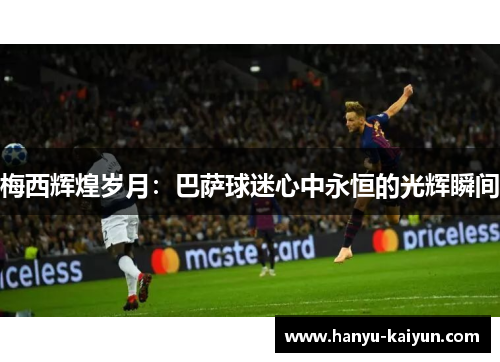 梅西辉煌岁月:巴萨球迷心中永恒的光辉瞬间 梅西辉煌岁月:巴萨球迷心中永恒的光辉瞬间