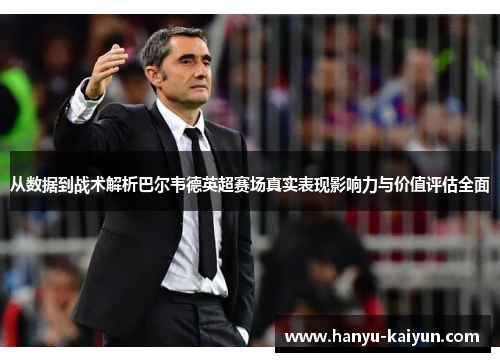 从数据到战术解析巴尔韦德英超赛场真实表现影响力与价值评估全面