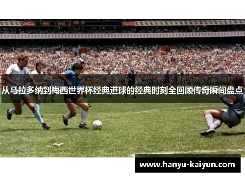 从马拉多纳到梅西世界杯经典进球的经典时刻全回顾传奇瞬间盘点 从马拉多纳到梅西世界杯经典进球的经典时刻全回顾传奇瞬间盘点