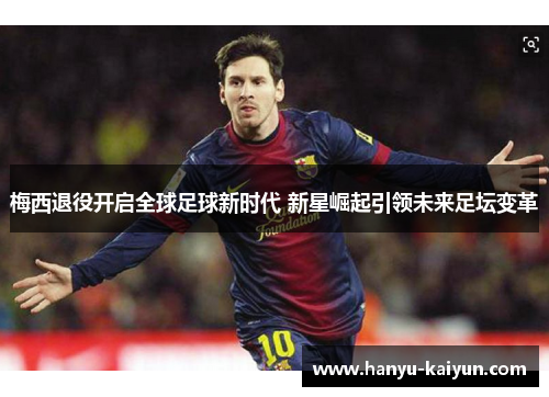 梅西退役开启全球足球新时代 新星崛起引领未来足坛变革 梅西退役开启全球足球新时代 新星崛起引领未来足坛变革