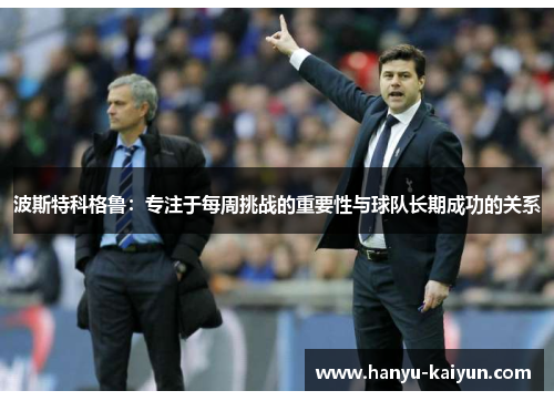 波斯特科格鲁：专注于每周挑战的重要性与球队长期成功的关系