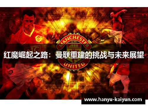红魔崛起之路:曼联重建的挑战与未来展望 红魔崛起之路:曼联重建的挑战与未来展望