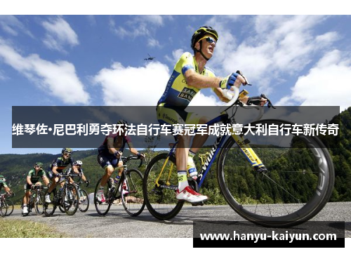 维琴佐·尼巴利勇夺环法自行车赛冠军成就意大利自行车新传奇