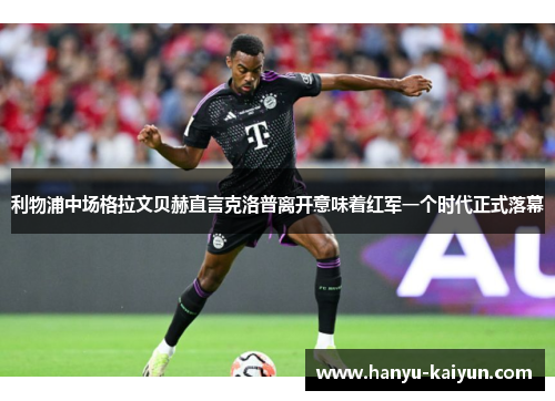 利物浦中场格拉文贝赫直言克洛普离开意味着红军一个时代正式落幕