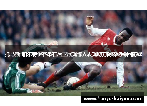 托马斯·帕尔特伊客串右后卫展现惊人表现助力阿森纳稳固防线