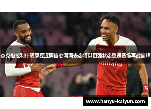 杰克格拉利什晒康复近照信心满满表态将以更强状态重返赛场再战巅峰