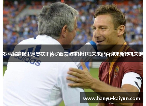 罗马解雇穆里尼奥扶正德罗西豪赌重建红狼未来能否迎来新转机关键 罗马解雇穆里尼奥扶正德罗西豪赌重建红狼未来能否迎来新转机关键