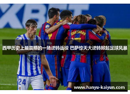 西甲历史上最震撼的一场逆转战役 巴萨惊天大逆转掀起足球风暴