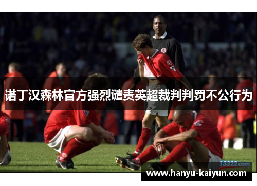 诺丁汉森林官方强烈谴责英超裁判判罚不公行为