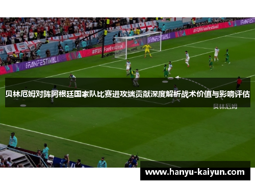 贝林厄姆对阵阿根廷国家队比赛进攻端贡献深度解析战术价值与影响评估