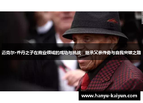 迈克尔·乔丹之子在商业领域的成功与挑战：继承父亲传奇与自我突破之路