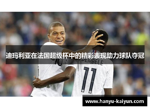 迪玛利亚在法国超级杯中的精彩表现助力球队夺冠