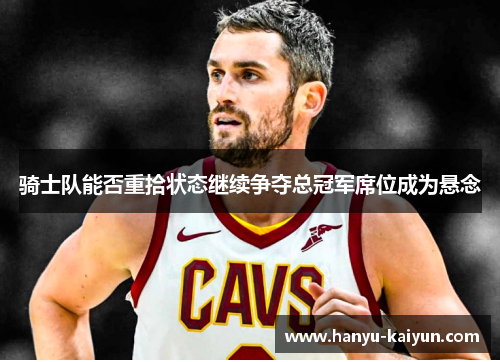 骑士队能否重拾状态继续争夺总冠军席位成为悬念